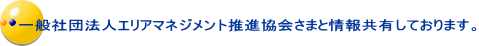 一般社団法人エリアマネジメント推進協会さまと情報共有しております。
